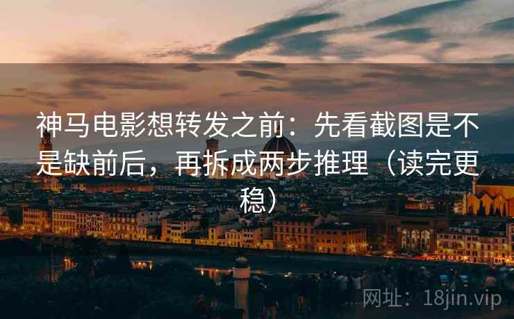 神马电影想转发之前：先看截图是不是缺前后，再拆成两步推理（读完更稳）