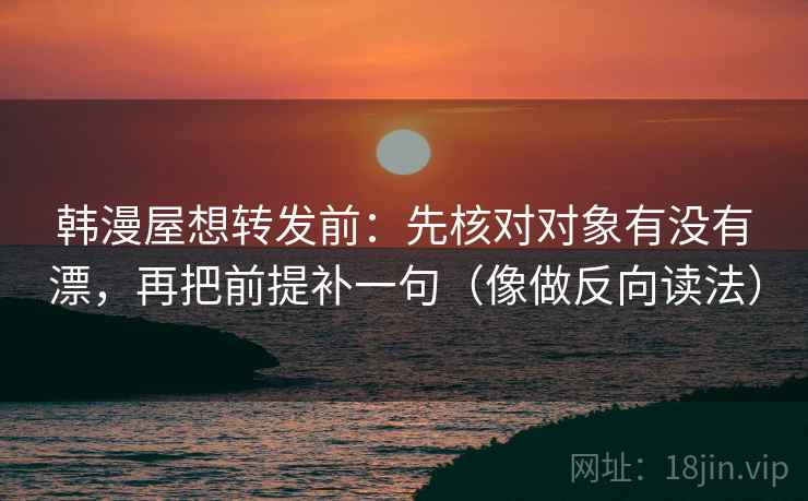 韩漫屋想转发前:先核对对象有没有漂,再把前提补一句(像做反向读法) 韩漫屋想转发前:先核对对象有没有漂,再把前提补一句(像做反向读法)