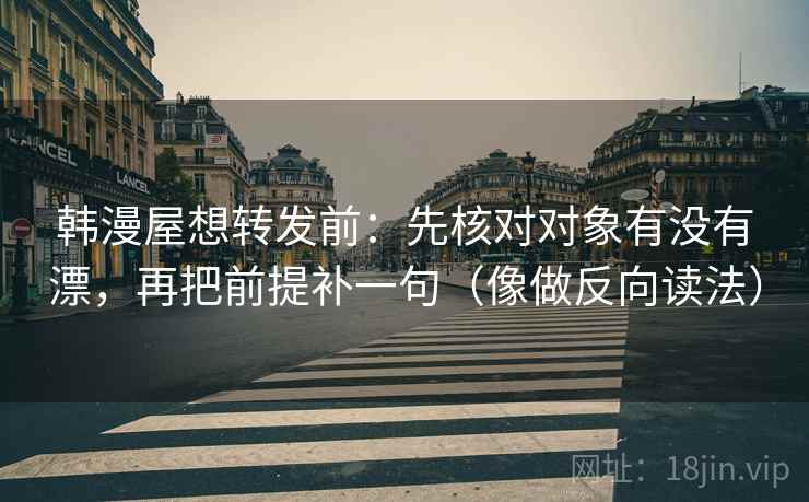 韩漫屋想转发前:先核对对象有没有漂,再把前提补一句(像做反向读法) 韩漫屋想转发前:先核对对象有没有漂,再把前提补一句(像做反向读法)