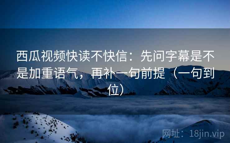 西瓜视频快读不快信：先问字幕是不是加重语气，再补一句前提（一句到位）
