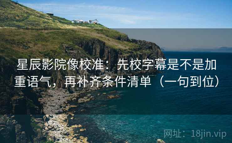 星辰影院像校准：先校字幕是不是加重语气，再补齐条件清单（一句到位）