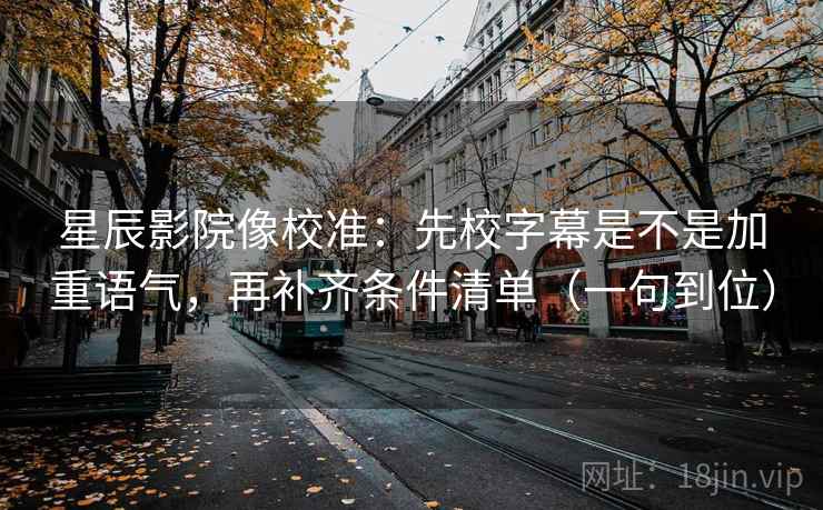 星辰影院像校准：先校字幕是不是加重语气，再补齐条件清单（一句到位）