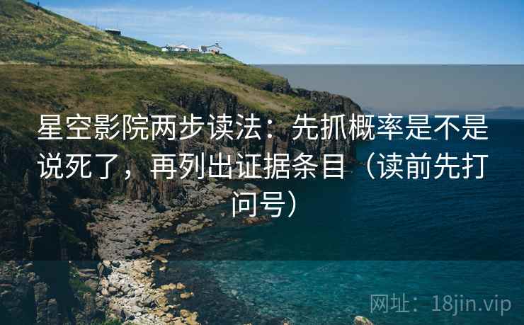 星空影院两步读法：先抓概率是不是说死了，再列出证据条目（读前先打问号）