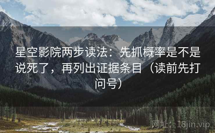 星空影院两步读法：先抓概率是不是说死了，再列出证据条目（读前先打问号）