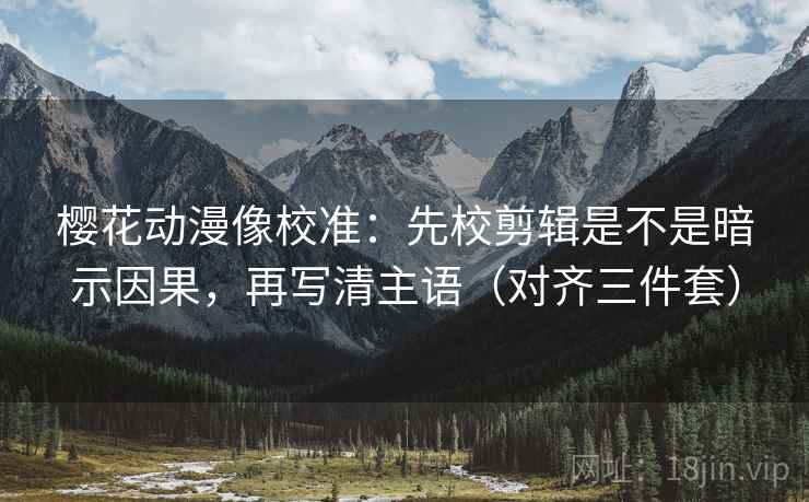 樱花动漫像校准：先校剪辑是不是暗示因果，再写清主语（对齐三件套）