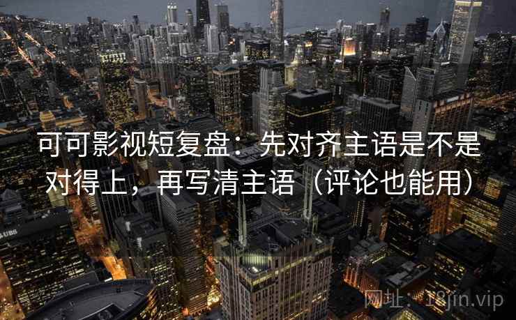 可可影视短复盘:先对齐主语是不是对得上,再写清主语(评论也能用) 可可影视短复盘:先对齐主语是不是对得上,再写清主语(评论也能用)