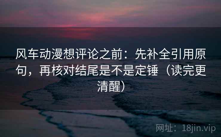 风车动漫想评论之前:先补全引用原句,再核对结尾是不是定锤(读完更清醒) 风车动漫想评论之前:先补全引用原句,再核对结尾是不是定锤(读完更清醒)