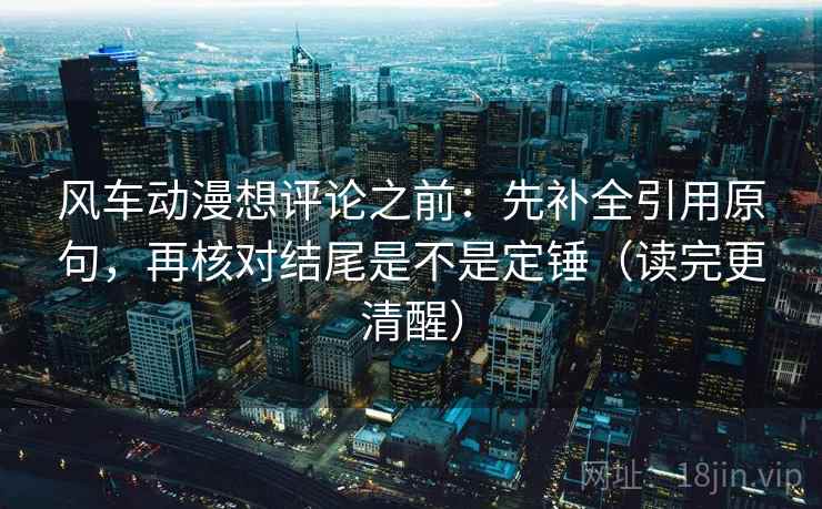 风车动漫想评论之前:先补全引用原句,再核对结尾是不是定锤(读完更清醒) 风车动漫想评论之前:先补全引用原句,再核对结尾是不是定锤(读完更清醒)