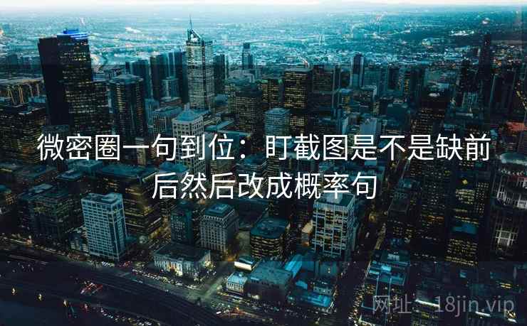 微密圈一句到位:盯截图是不是缺前后然后改成概率句 微密圈一句到位:盯截图是不是缺前后然后改成概率句