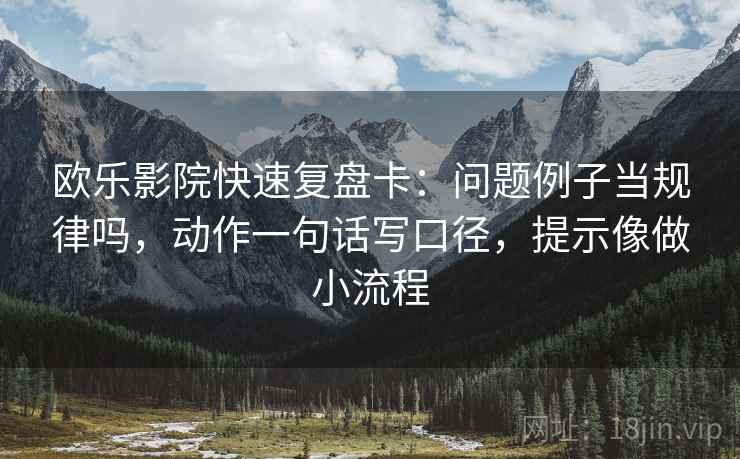 欧乐影院快速复盘卡：问题例子当规律吗，动作一句话写口径，提示像做小流程