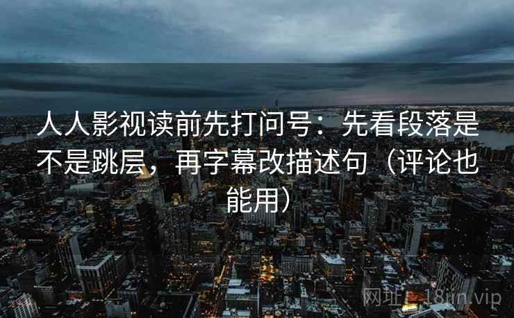 人人影视读前先打问号:先看段落是不是跳层,再字幕改描述句(评论也能用) 人人影视读前先打问号:先看段落是不是跳层,再字幕改描述句(评论也能用)