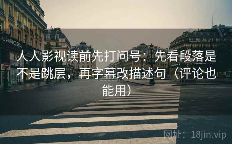 人人影视读前先打问号:先看段落是不是跳层,再字幕改描述句(评论也能用) 人人影视读前先打问号:先看段落是不是跳层,再字幕改描述句(评论也能用)