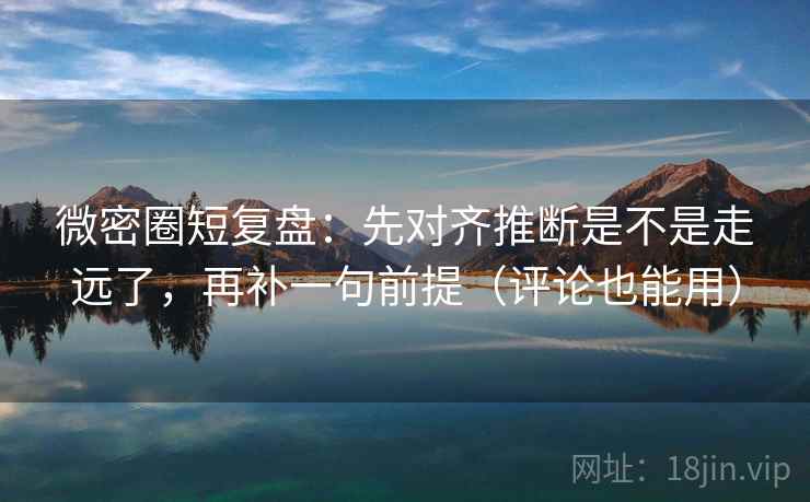 微密圈短复盘:先对齐推断是不是走远了,再补一句前提(评论也能用) 微密圈短复盘:先对齐推断是不是走远了,再补一句前提(评论也能用)