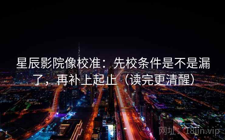 星辰影院像校准：先校条件是不是漏了，再补上起止（读完更清醒）