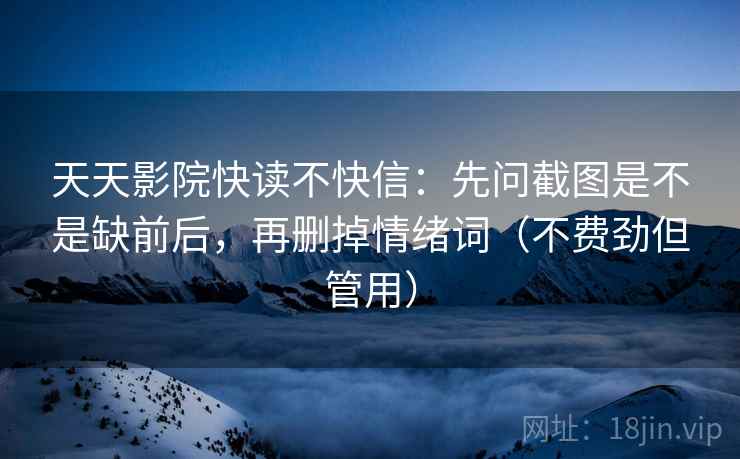 天天影院快读不快信：先问截图是不是缺前后，再删掉情绪词（不费劲但管用）