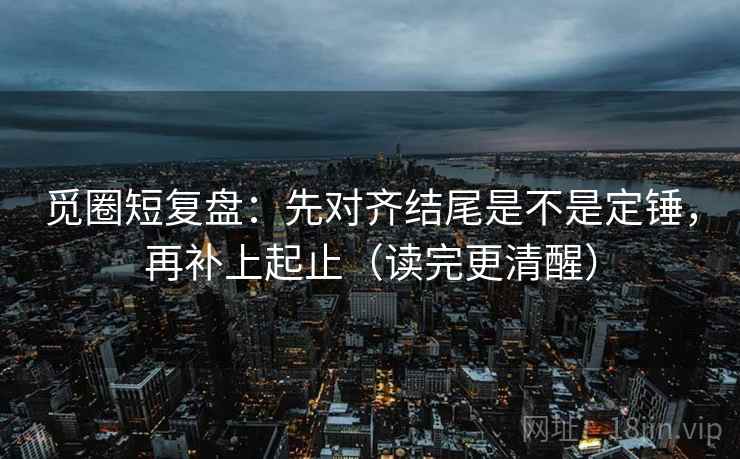 觅圈短复盘:先对齐结尾是不是定锤,再补上起止(读完更清醒) 觅圈短复盘:先对齐结尾是不是定锤,再补上起止(读完更清醒)
