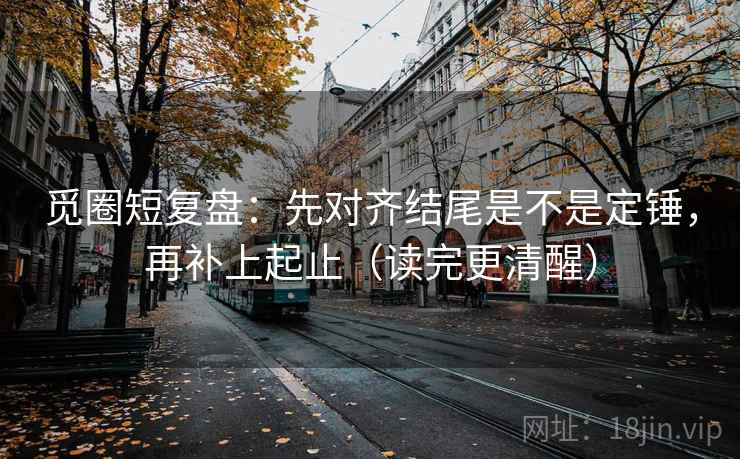 觅圈短复盘:先对齐结尾是不是定锤,再补上起止(读完更清醒) 觅圈短复盘:先对齐结尾是不是定锤,再补上起止(读完更清醒)