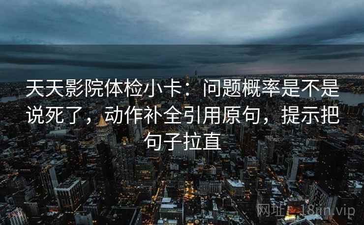 天天影院体检小卡：问题概率是不是说死了，动作补全引用原句，提示把句子拉直