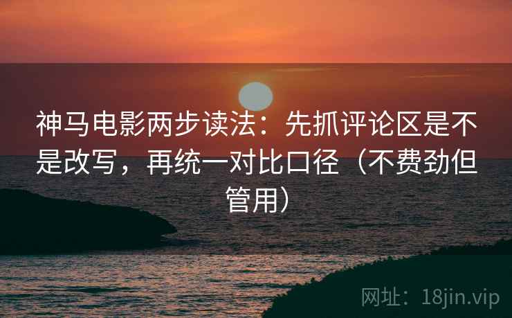 神马电影两步读法:先抓评论区是不是改写,再统一对比口径(不费劲但管用) 神马电影两步读法:先抓评论区是不是改写,再统一对比口径(不费劲但管用)