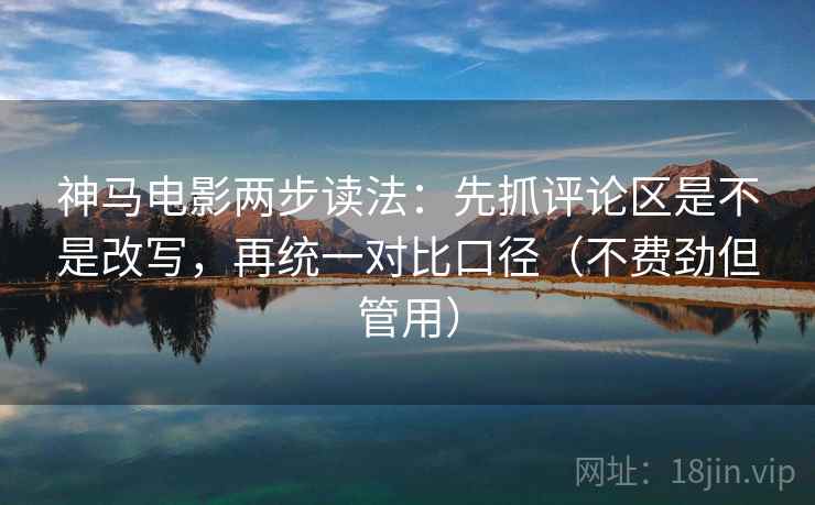 神马电影两步读法:先抓评论区是不是改写,再统一对比口径(不费劲但管用) 神马电影两步读法:先抓评论区是不是改写,再统一对比口径(不费劲但管用)