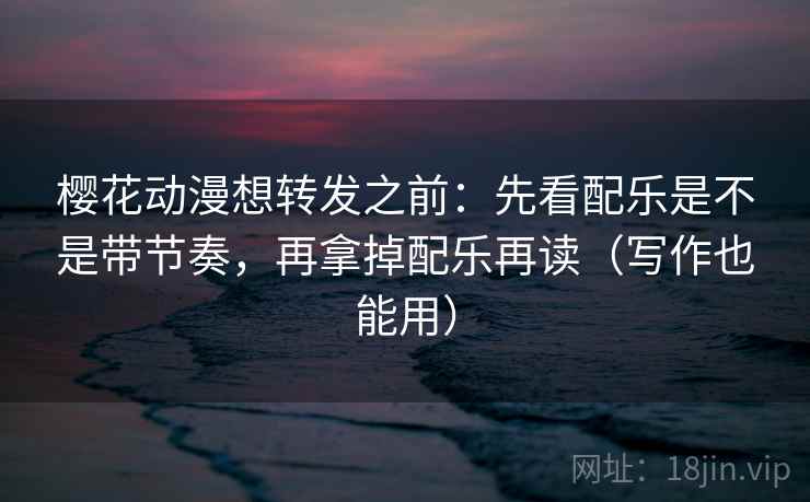 樱花动漫想转发之前：先看配乐是不是带节奏，再拿掉配乐再读（写作也能用）