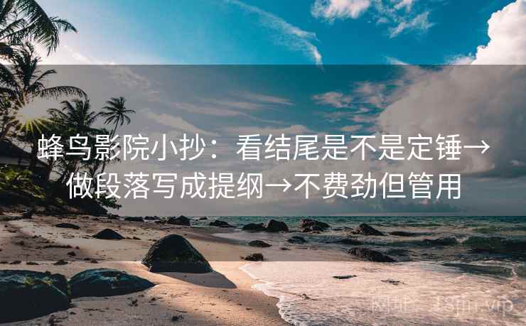 蜂鸟影院小抄:看结尾是不是定锤→做段落写成提纲→不费劲但管用 蜂鸟影院小抄:看结尾是不是定锤→做段落写成提纲→不费劲但管用