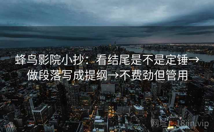 蜂鸟影院小抄:看结尾是不是定锤→做段落写成提纲→不费劲但管用 蜂鸟影院小抄:看结尾是不是定锤→做段落写成提纲→不费劲但管用