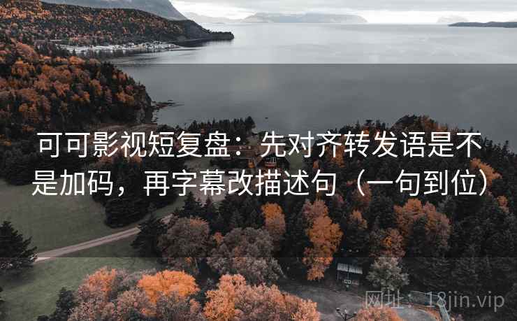 可可影视短复盘:先对齐转发语是不是加码,再字幕改描述句(一句到位) 可可影视短复盘:先对齐转发语是不是加码,再字幕改描述句(一句到位)