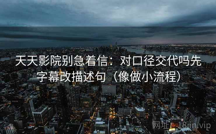 天天影院别急着信：对口径交代吗先字幕改描述句（像做小流程）