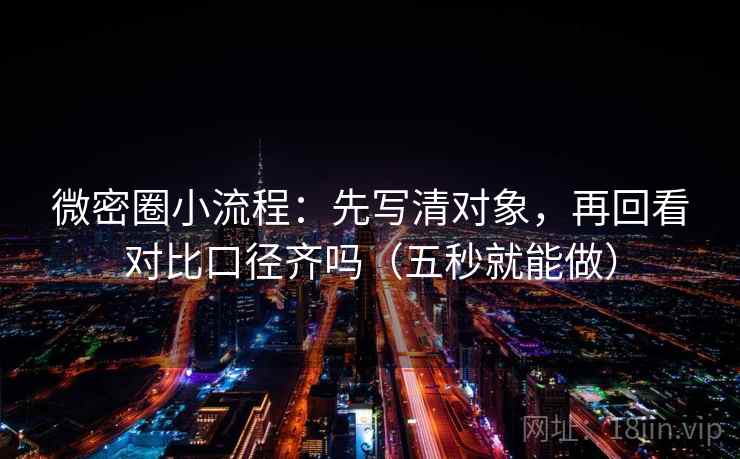 微密圈小流程:先写清对象,再回看对比口径齐吗(五秒就能做) 微密圈小流程:先写清对象,再回看对比口径齐吗(五秒就能做)