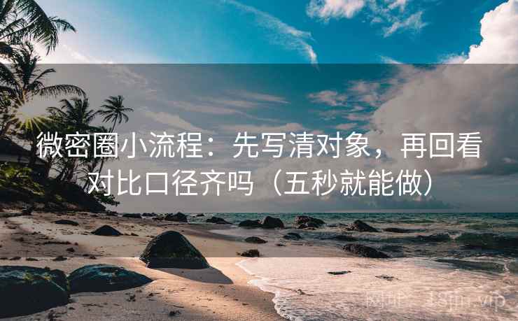 微密圈小流程:先写清对象,再回看对比口径齐吗(五秒就能做) 微密圈小流程:先写清对象,再回看对比口径齐吗(五秒就能做)