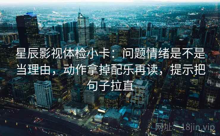 星辰影视体检小卡:问题情绪是不是当理由,动作拿掉配乐再读,提示把句子拉直 星辰影视体检小卡:问题情绪是不是当理由,动作拿掉配乐再读,提示把句子拉直