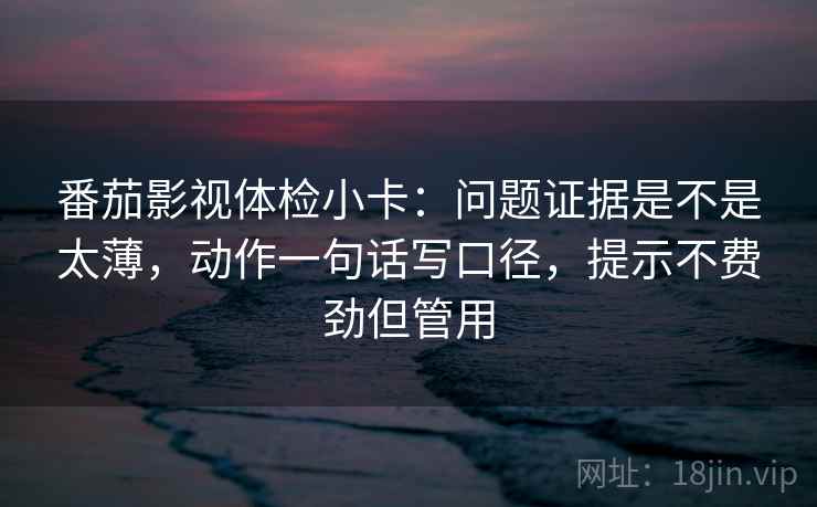 番茄影视体检小卡：问题证据是不是太薄，动作一句话写口径，提示不费劲但管用