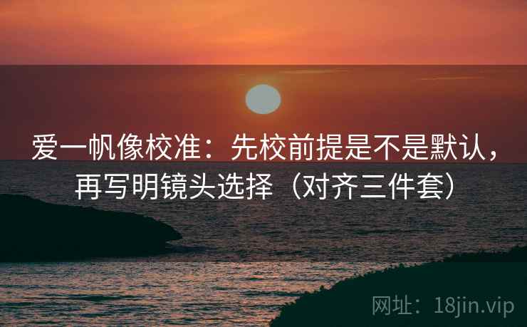 爱一帆像校准:先校前提是不是默认,再写明镜头选择(对齐三件套) 爱一帆像校准:先校前提是不是默认,再写明镜头选择(对齐三件套)