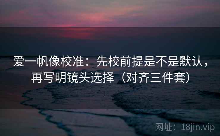 爱一帆像校准:先校前提是不是默认,再写明镜头选择(对齐三件套) 爱一帆像校准:先校前提是不是默认,再写明镜头选择(对齐三件套)