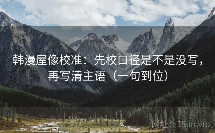 韩漫屋像校准:先校口径是不是没写,再写清主语(一句到位) 韩漫屋像校准:先校口径是不是没写,再写清主语(一句到位)
