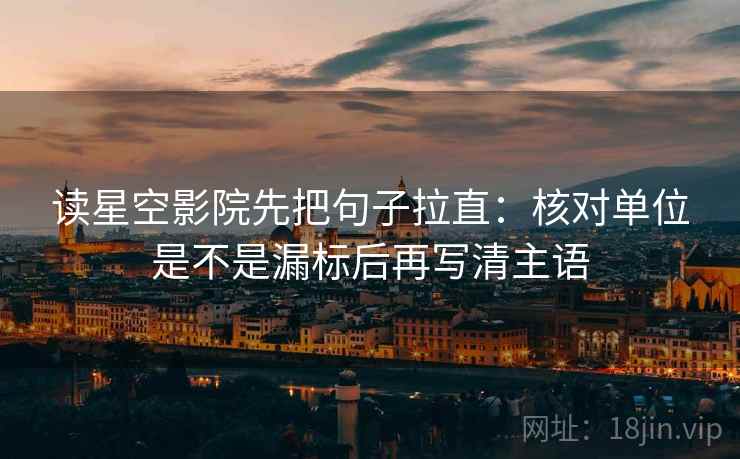 读星空影院先把句子拉直:核对单位是不是漏标后再写清主语 读星空影院先把句子拉直:核对单位是不是漏标后再写清主语