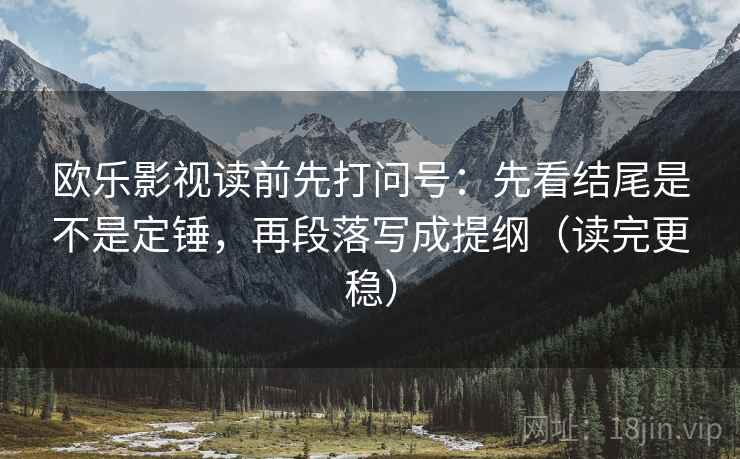 欧乐影视读前先打问号：先看结尾是不是定锤，再段落写成提纲（读完更稳）