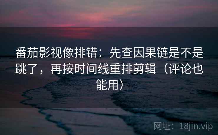 番茄影视像排错:先查因果链是不是跳了,再按时间线重排剪辑(评论也能用) 番茄影视像排错:先查因果链是不是跳了,再按时间线重排剪辑(评论也能用)