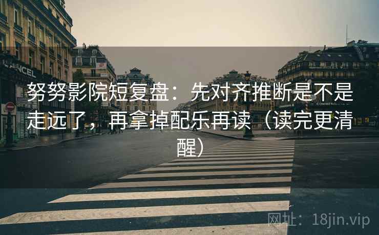 努努影院短复盘:先对齐推断是不是走远了,再拿掉配乐再读(读完更清醒) 努努影院短复盘:先对齐推断是不是走远了,再拿掉配乐再读(读完更清醒)