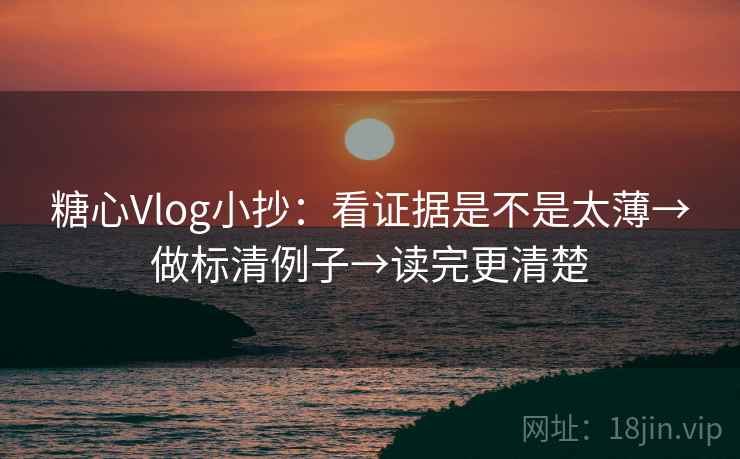 糖心Vlog小抄:看证据是不是太薄→做标清例子→读完更清楚 糖心Vlog小抄:看证据是不是太薄→做标清例子→读完更清楚