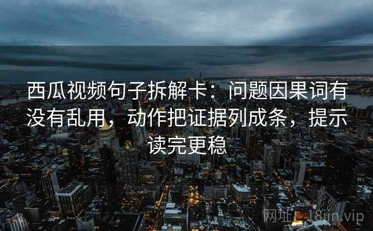 西瓜视频句子拆解卡:问题因果词有没有乱用,动作把证据列成条,提示读完更稳 西瓜视频句子拆解卡:问题因果词有没有乱用,动作把证据列成条,提示读完更稳