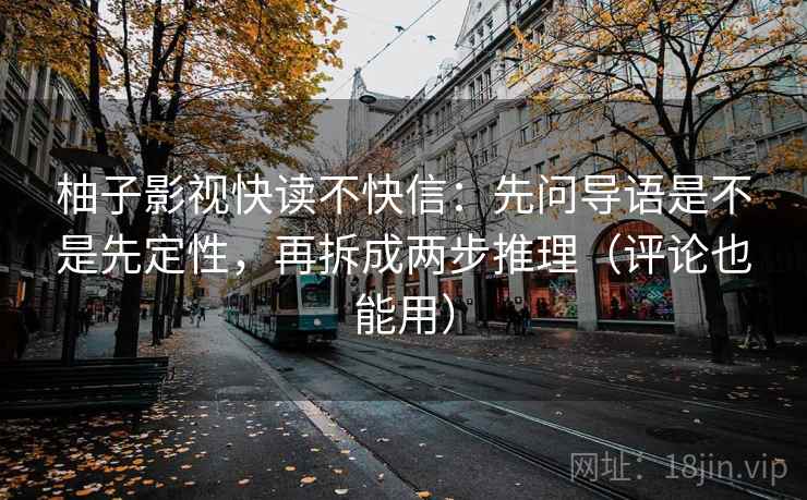 柚子影视快读不快信:先问导语是不是先定性,再拆成两步推理(评论也能用) 柚子影视快读不快信:先问导语是不是先定性,再拆成两步推理(评论也能用)