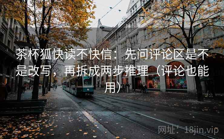 茶杯狐快读不快信:先问评论区是不是改写,再拆成两步推理(评论也能用) 茶杯狐快读不快信:先问评论区是不是改写,再拆成两步推理(评论也能用)