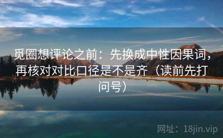 觅圈想评论之前:先换成中性因果词,再核对对比口径是不是齐(读前先打问号) 觅圈想评论之前:先换成中性因果词,再核对对比口径是不是齐(读前先打问号)