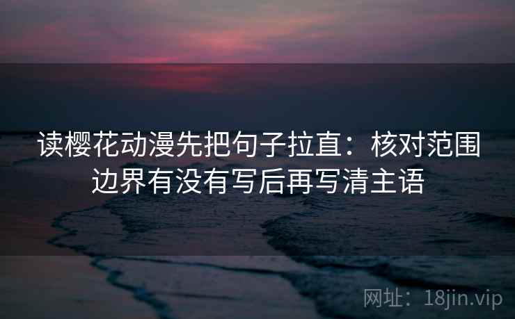 读樱花动漫先把句子拉直：核对范围边界有没有写后再写清主语