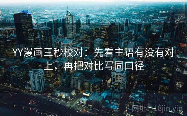 YY漫画三秒校对:先看主语有没有对上,再把对比写同口径 YY漫画三秒校对:先看主语有没有对上,再把对比写同口径
