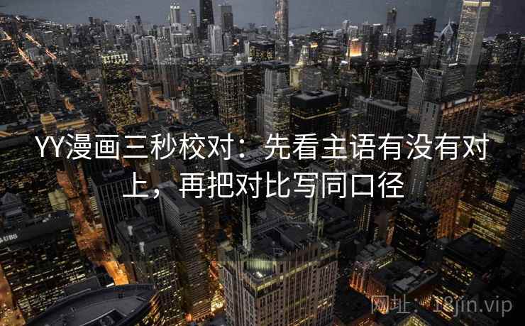 YY漫画三秒校对:先看主语有没有对上,再把对比写同口径 YY漫画三秒校对:先看主语有没有对上,再把对比写同口径