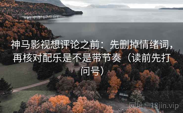 神马影视想评论之前:先删掉情绪词,再核对配乐是不是带节奏(读前先打问号) 神马影视想评论之前:先删掉情绪词,再核对配乐是不是带节奏(读前先打问号)