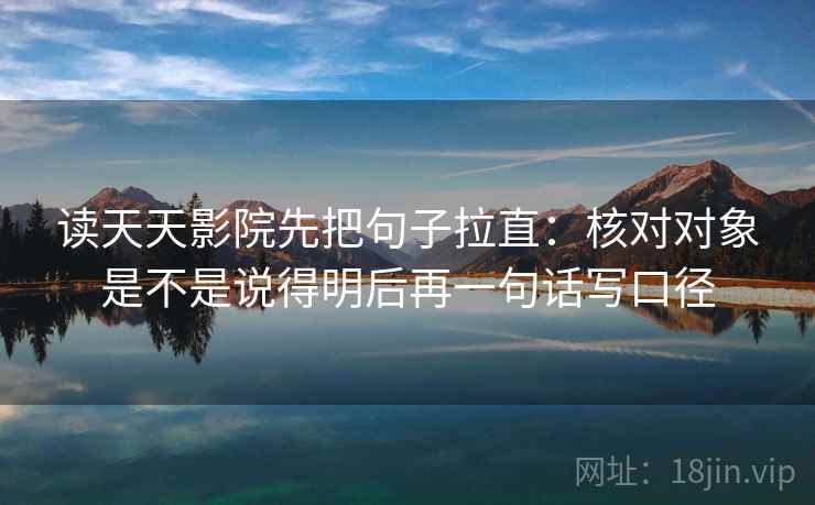 读天天影院先把句子拉直:核对对象是不是说得明后再一句话写口径 读天天影院先把句子拉直:核对对象是不是说得明后再一句话写口径